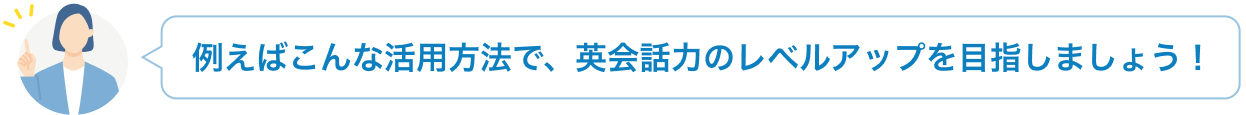 例えばこんな活用方法で、英会話力のレベルアップを目指しましょう！