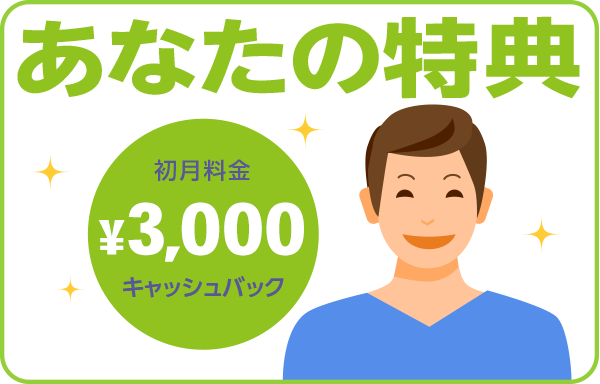 あなたの特典　初月料金3,000円キャッシュバック！